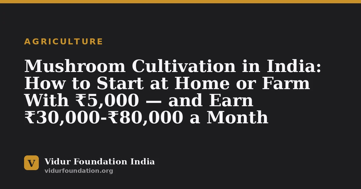 Mushroom Cultivation in India: How to Start at Home or Farm With ₹5,000 — and Earn ₹30,000-₹80,000 a Month